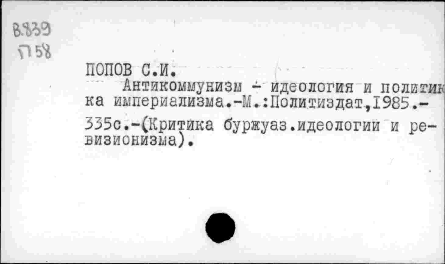 ﻿
ПОПОВ с.и.
Антикоммунизм - идеология и полити ка империализма.-М.Политиздат,1985.-335с.-(Критика буржуаз.идеологии и ревизионизма).